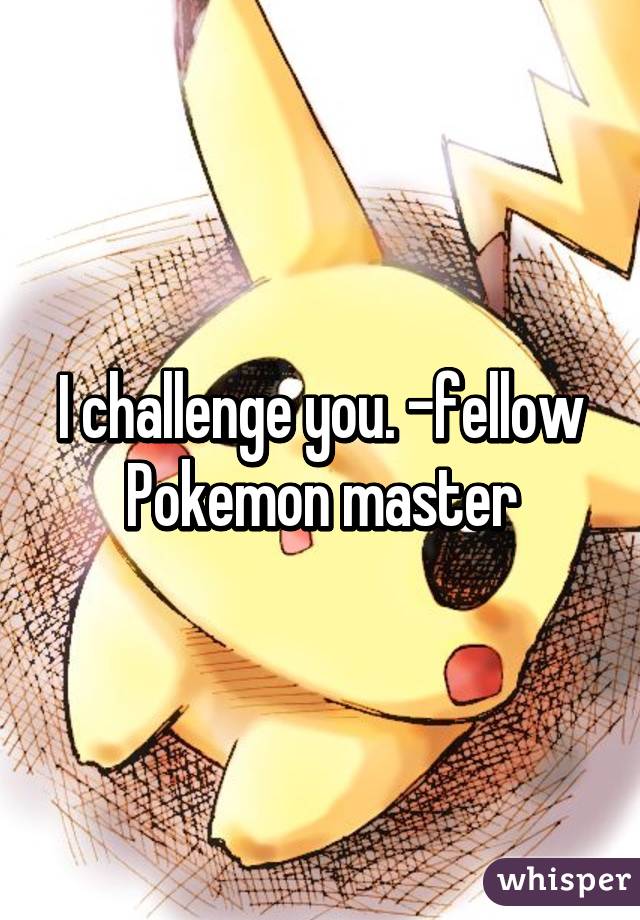 I challenge you. -fellow Pokemon master