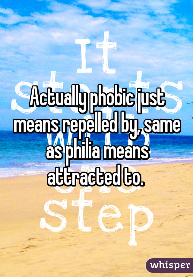 Actually phobic just means repelled by, same as philia means attracted to. 