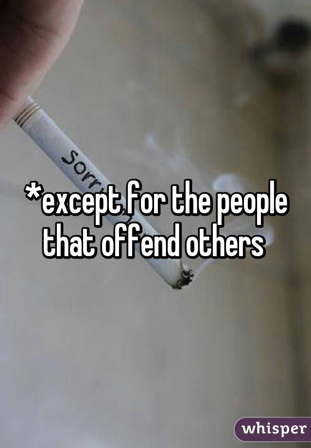 *except for the people that offend others 