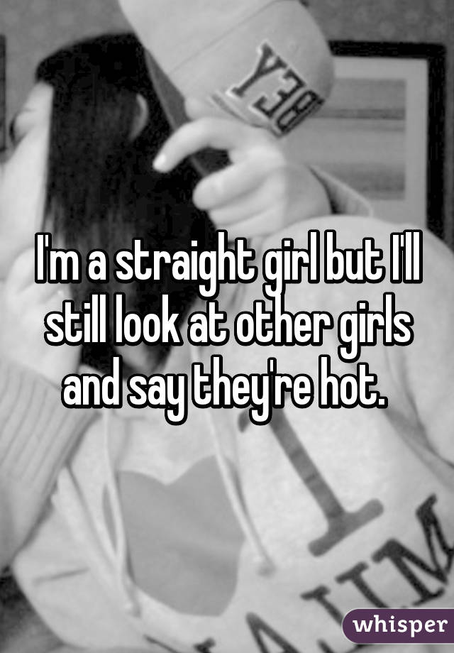 I'm a straight girl but I'll still look at other girls and say they're hot. 