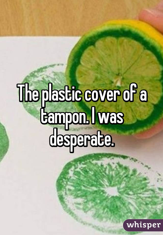 The plastic cover of a tampon. I was desperate.