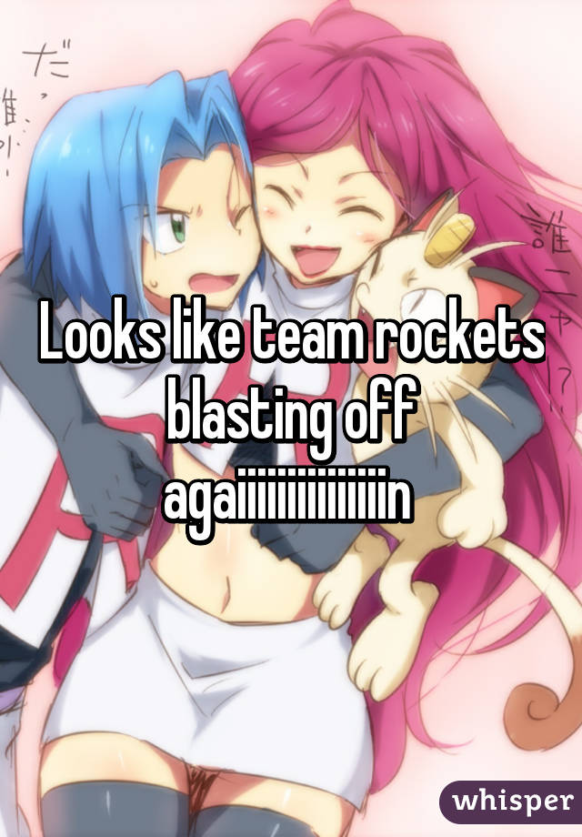 Looks like team rockets blasting off agaiiiiiiiiiiiiiiin 