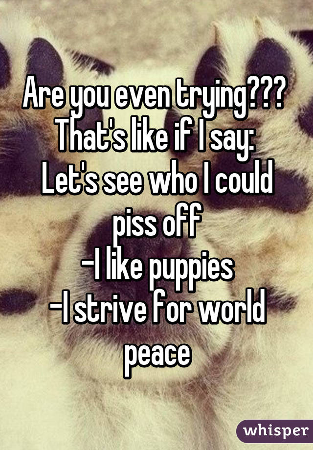 Are you even trying??? 
That's like if I say: 
Let's see who I could piss off
-I like puppies
-I strive for world peace