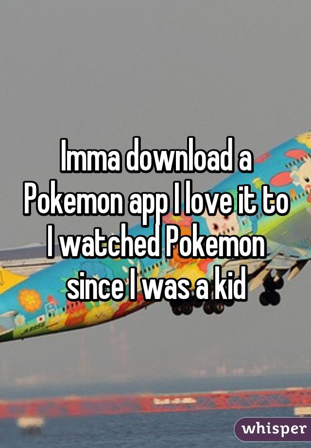 Imma download a Pokemon app I love it to I watched Pokemon since I was a kid