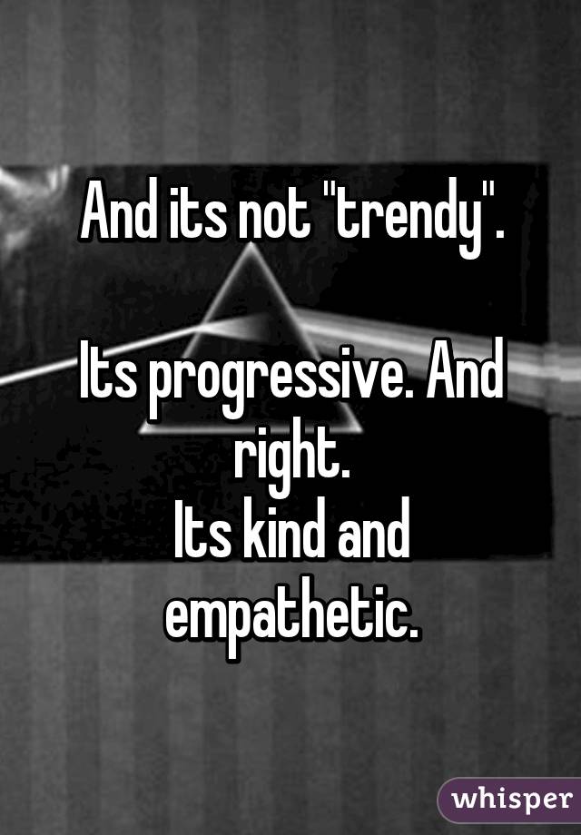 And its not "trendy".

Its progressive. And right.
Its kind and empathetic.