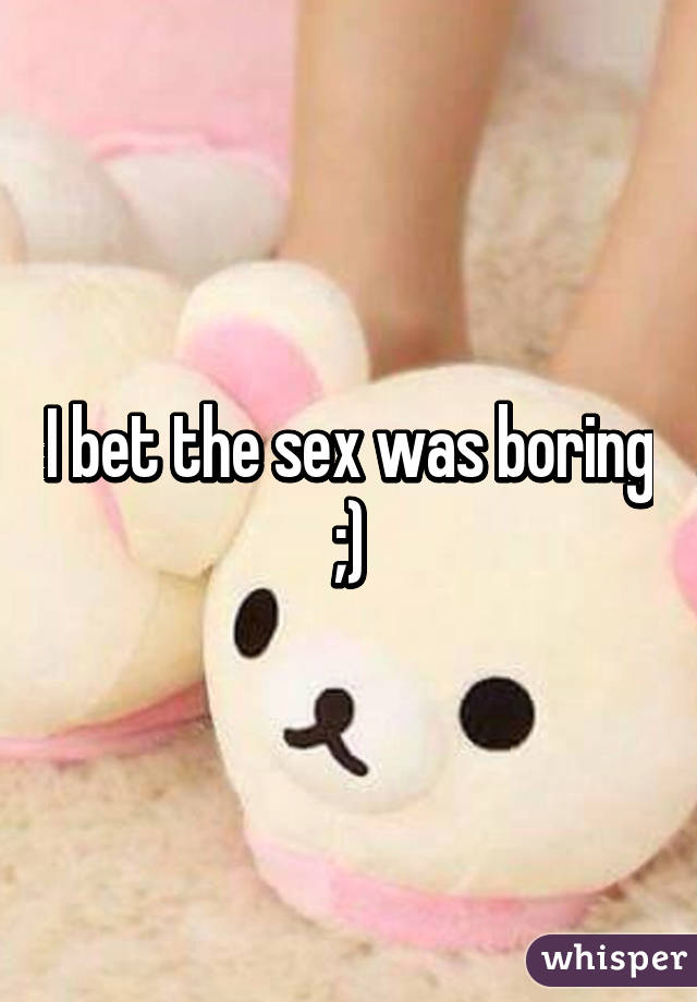 I bet the sex was boring ;)