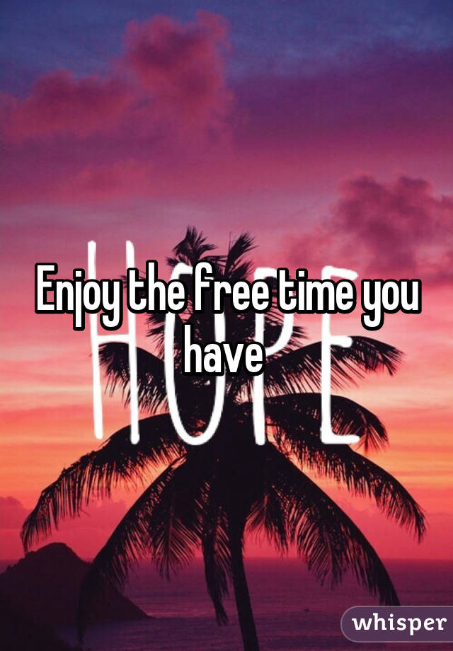 Enjoy the free time you have 