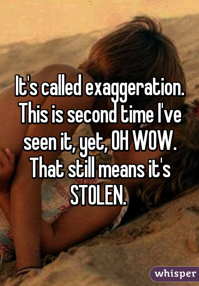 It's called exaggeration. This is second time I've seen it, yet, OH WOW. That still means it's STOLEN. 