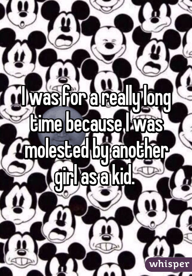 I was for a really long time because I was molested by another girl as a kid. 