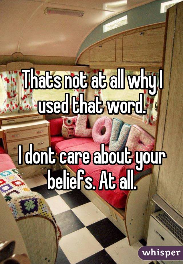 Thats not at all why I used that word.

I dont care about your beliefs. At all.