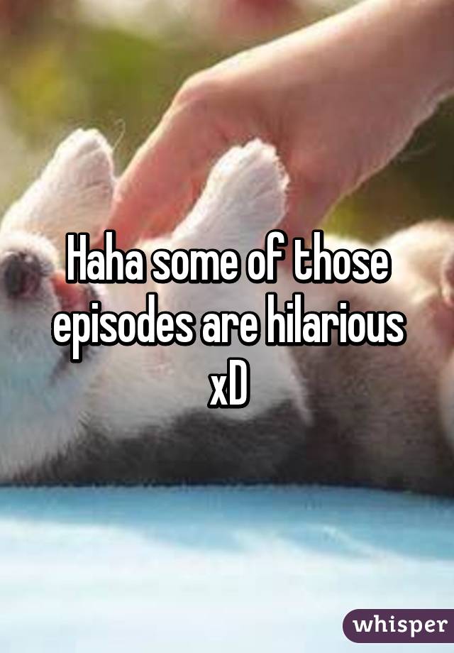 Haha some of those episodes are hilarious xD