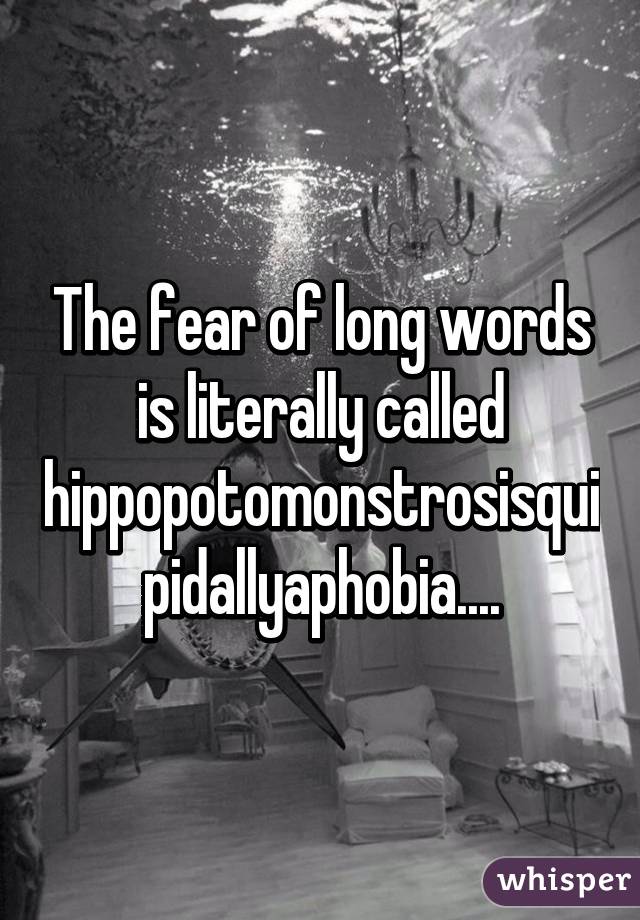 The fear of long words is literally called hippopotomonstrosisquipidallyaphobia....