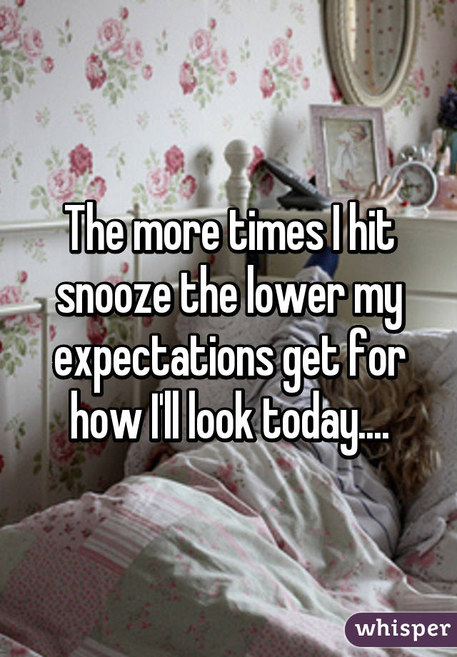 The more times I hit snooze the lower my expectations get for how I'll look today....