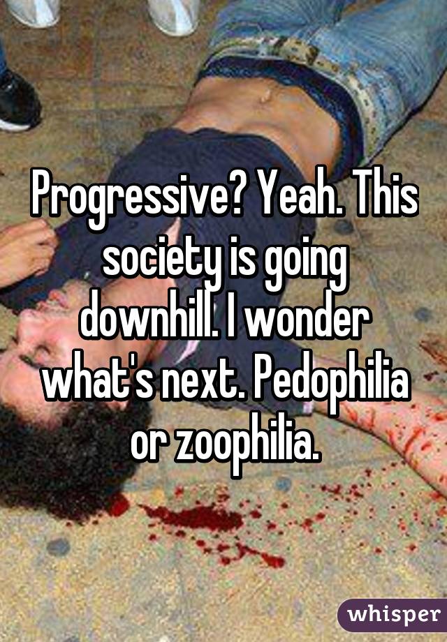 Progressive? Yeah. This society is going downhill. I wonder what's next. Pedophilia or zoophilia.