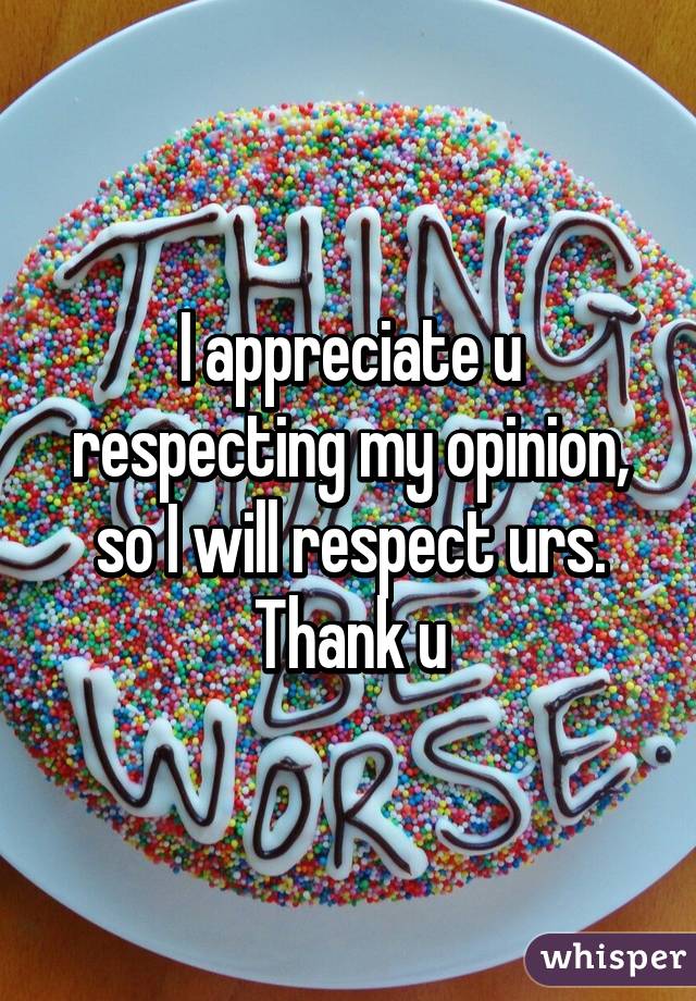 I appreciate u respecting my opinion, so I will respect urs. Thank u