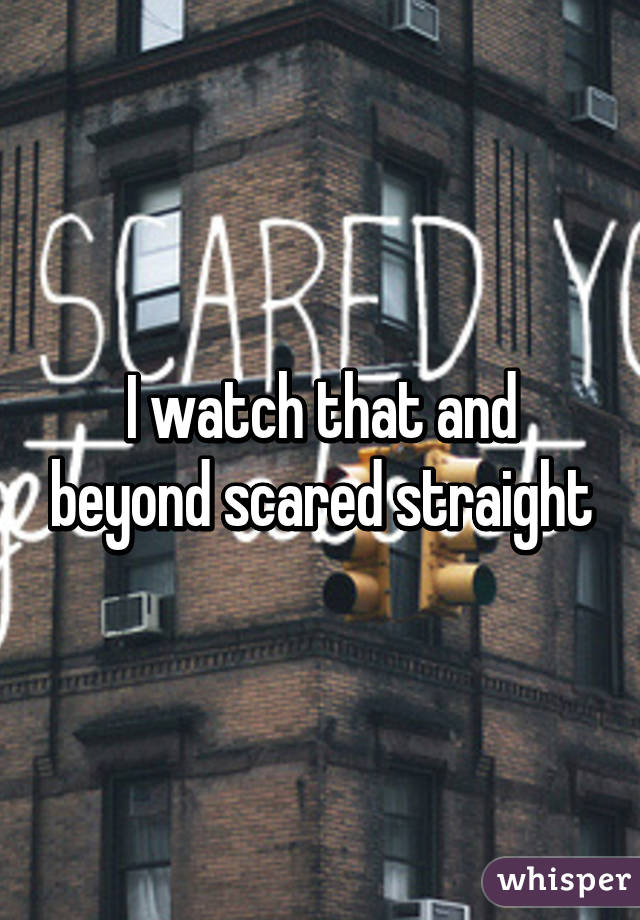 I watch that and beyond scared straight