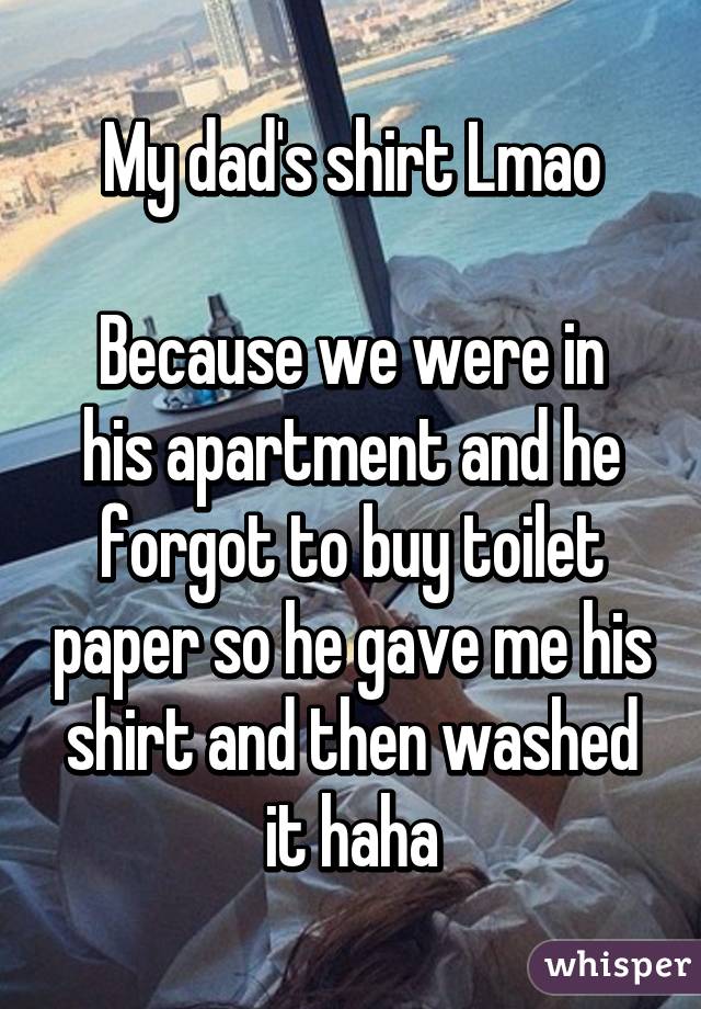 My dad's shirt Lmao

Because we were in his apartment and he forgot to buy toilet paper so he gave me his shirt and then washed it haha