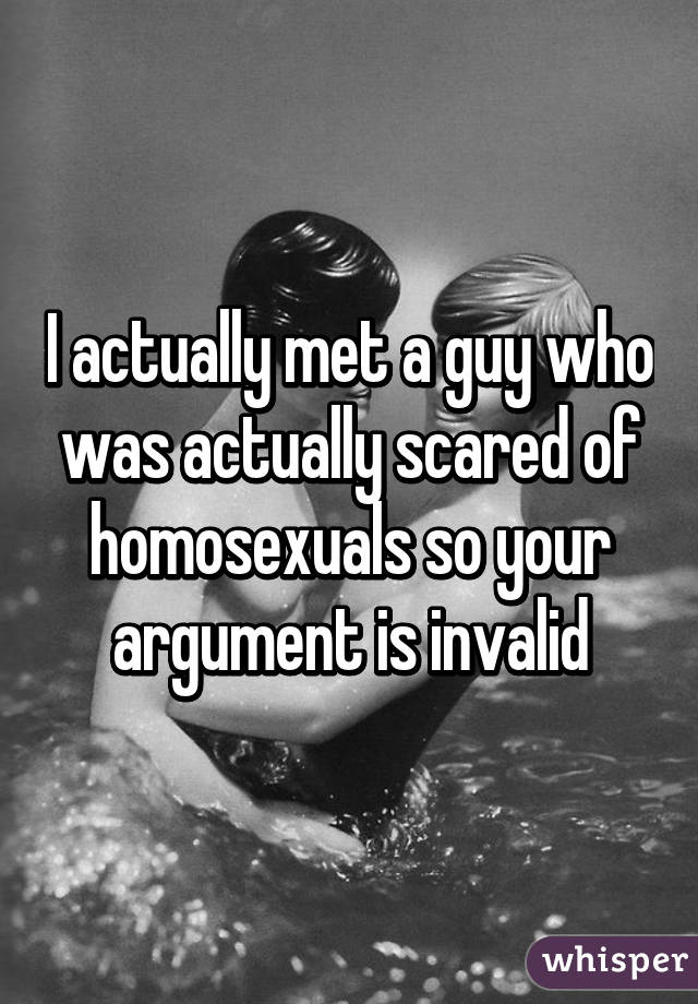 I actually met a guy who was actually scared of homosexuals so your argument is invalid