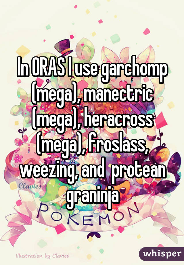 In ORAS I use garchomp (mega), manectric (mega), heracross (mega), froslass, weezing, and  protean graninja