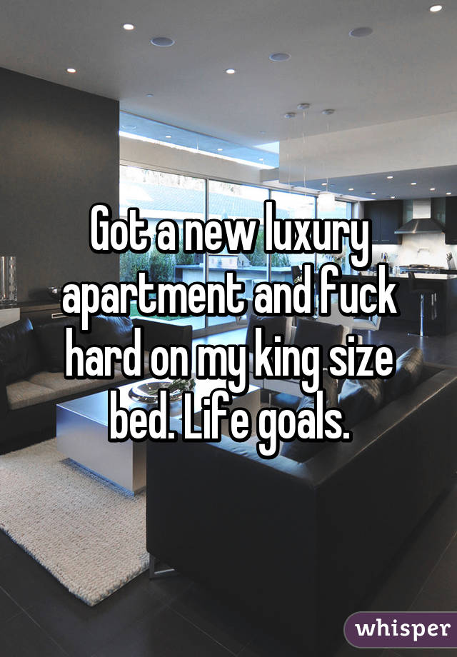 Got a new luxury apartment and fuck hard on my king size bed. Life goals.