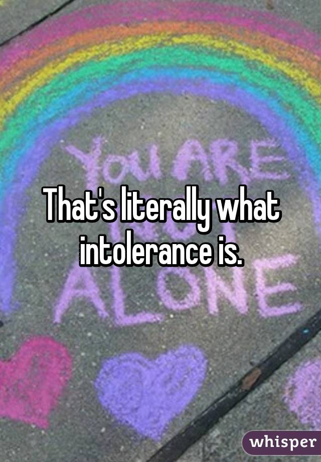 That's literally what intolerance is.