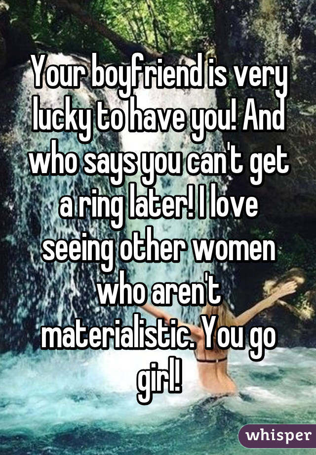 Your boyfriend is very lucky to have you! And who says you can't get a ring later! I love seeing other women who aren't materialistic. You go girl!
