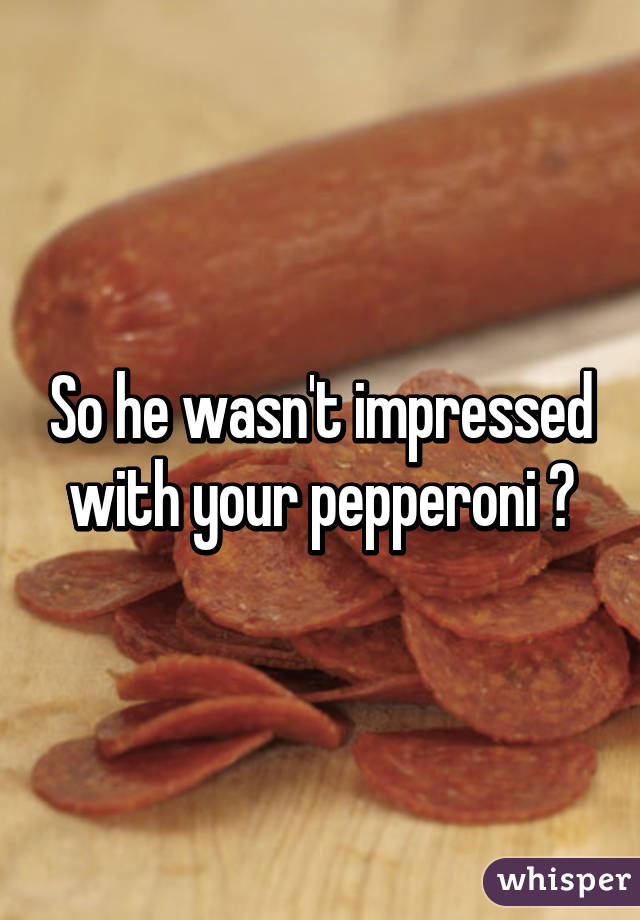 So he wasn't impressed with your pepperoni 😉