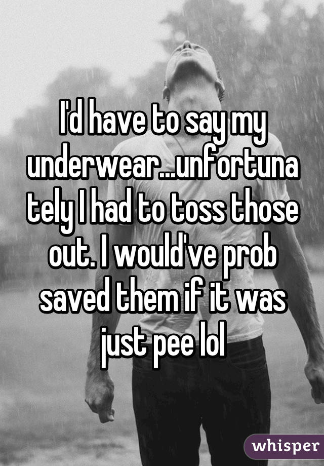 I'd have to say my underwear...unfortunately I had to toss those out. I would've prob saved them if it was just pee lol