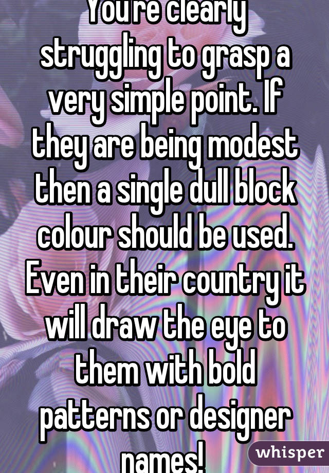 You're clearly struggling to grasp a very simple point. If they are being modest then a single dull block colour should be used. Even in their country it will draw the eye to them with bold patterns or designer names! 