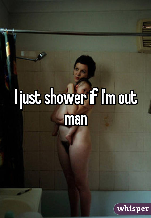 I just shower if I'm out man