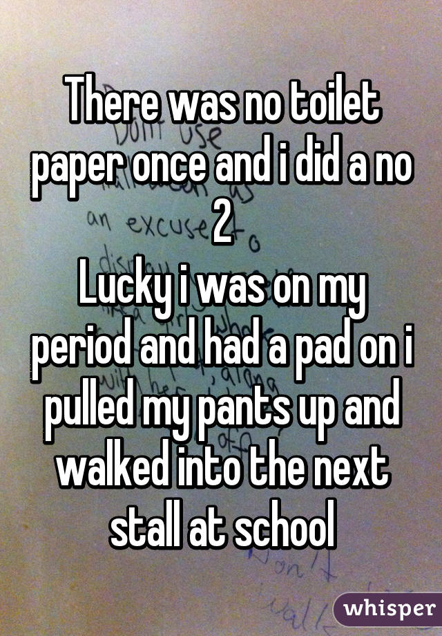 There was no toilet paper once and i did a no 2
Lucky i was on my period and had a pad on i pulled my pants up and walked into the next stall at school