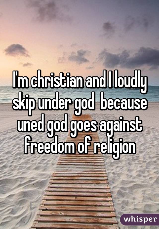 I'm christian and I loudly skip under god  because uned god goes against freedom of religion