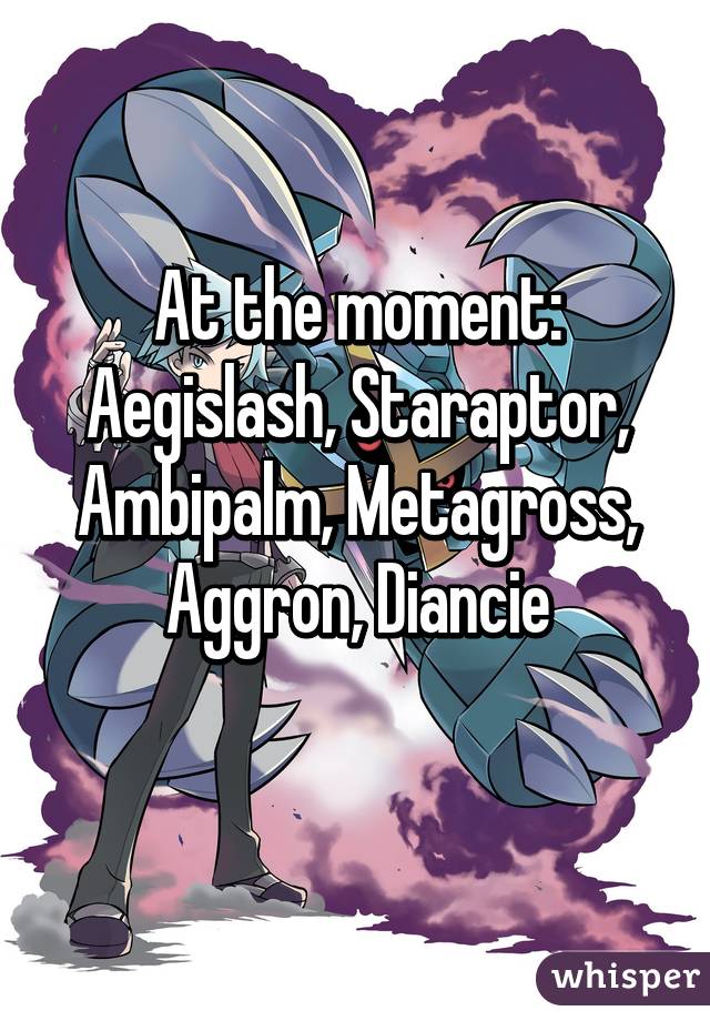 At the moment:
Aegislash, Staraptor, Ambipalm, Metagross, Aggron, Diancie
