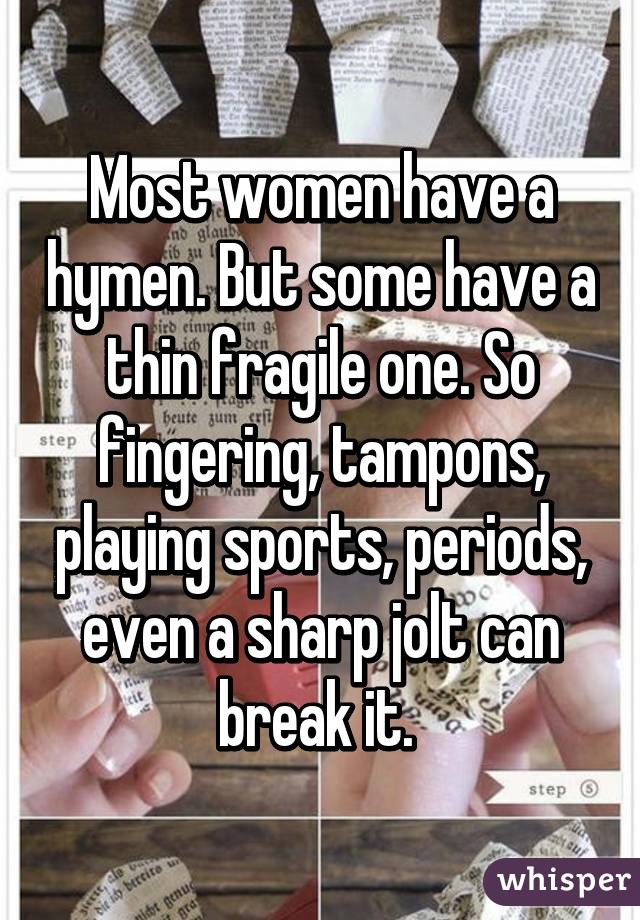 Most women have a hymen. But some have a thin fragile one. So fingering, tampons, playing sports, periods, even a sharp jolt can break it. 