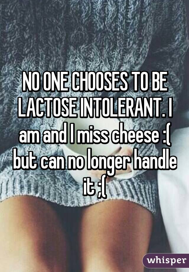 NO ONE CHOOSES TO BE LACTOSE INTOLERANT. I am and I miss cheese :( but can no longer handle it ;(