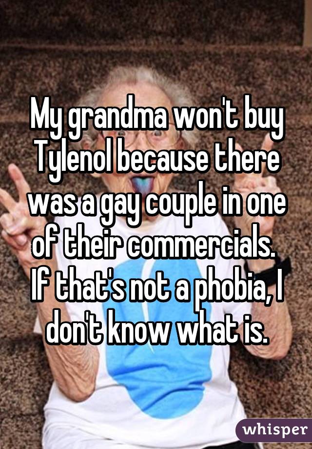 My grandma won't buy Tylenol because there was a gay couple in one of their commercials.  If that's not a phobia, I don't know what is.