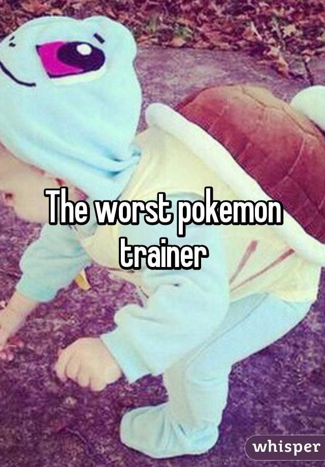 The worst pokemon trainer