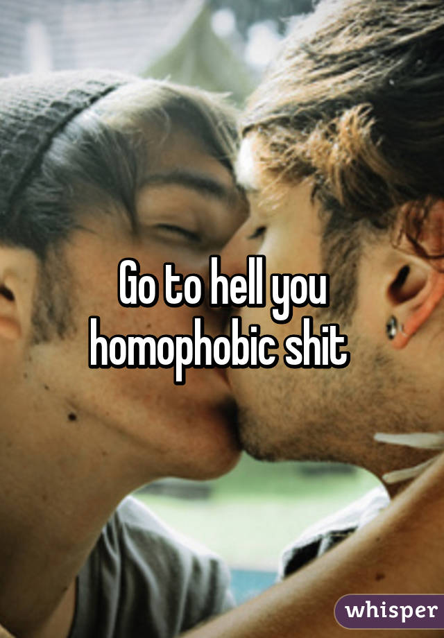 Go to hell you homophobic shit 