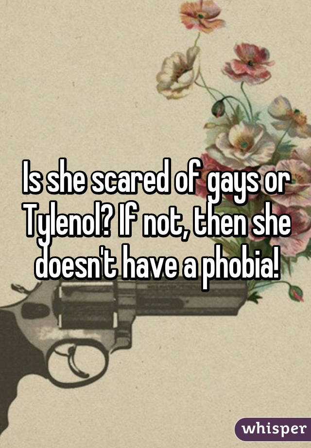 Is she scared of gays or Tylenol? If not, then she doesn't have a phobia!