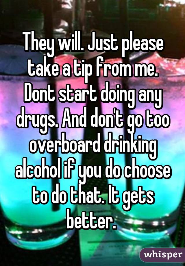 They will. Just please take a tip from me. Dont start doing any drugs. And don't go too overboard drinking alcohol if you do choose to do that. It gets better. 
