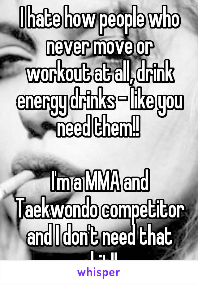 I hate how people who never move or workout at all, drink energy drinks - like you need them!! 

I'm a MMA and Taekwondo competitor and I don't need that shit!!
