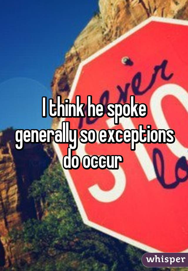 I think he spoke generally so exceptions do occur 