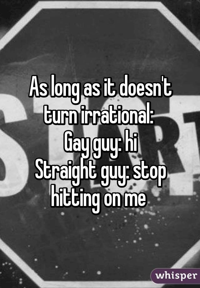 As long as it doesn't turn irrational: 
Gay guy: hi
Straight guy: stop hitting on me 