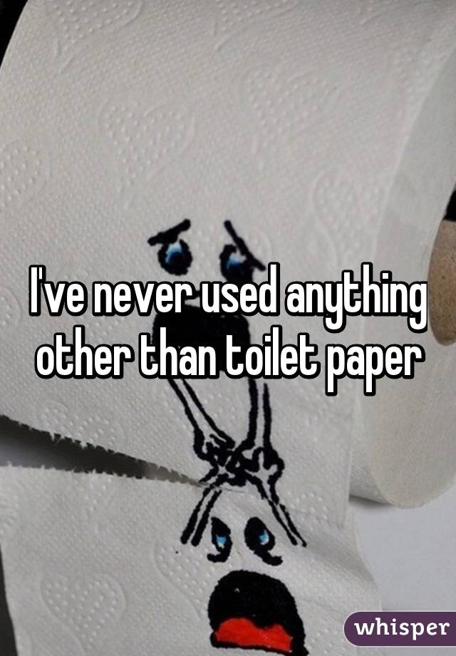 I've never used anything other than toilet paper