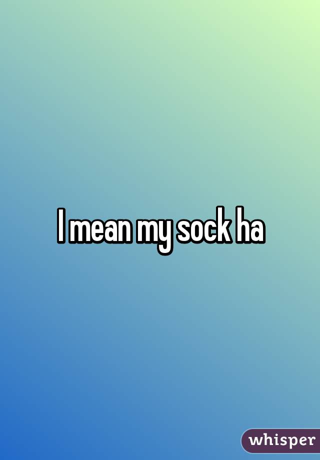 I mean my sock ha