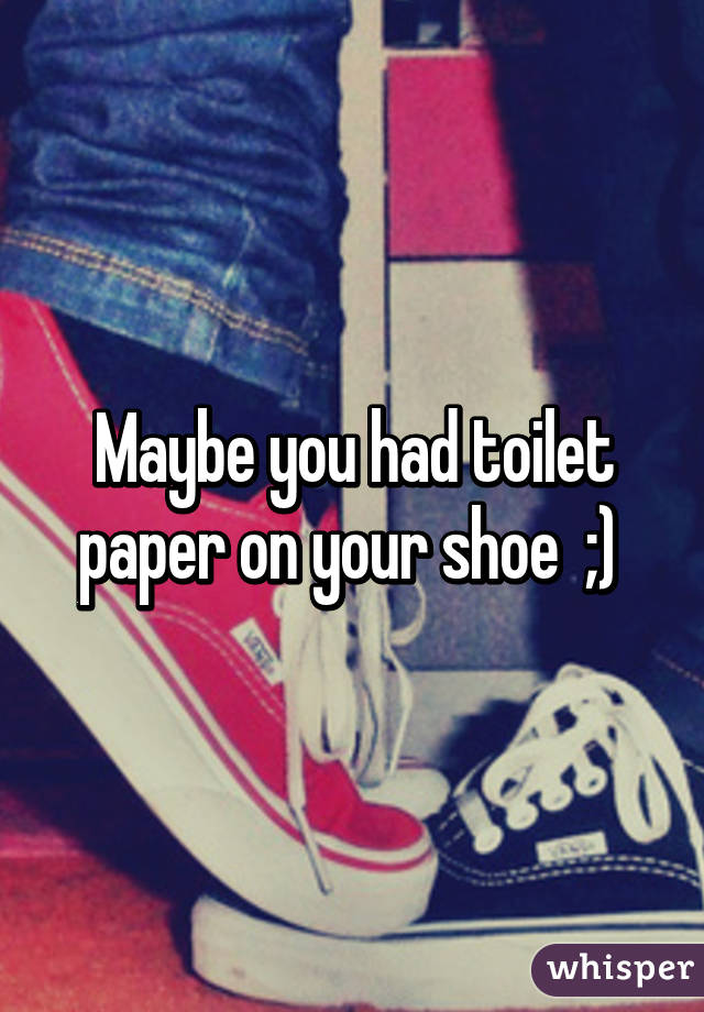 Maybe you had toilet paper on your shoe  ;) 