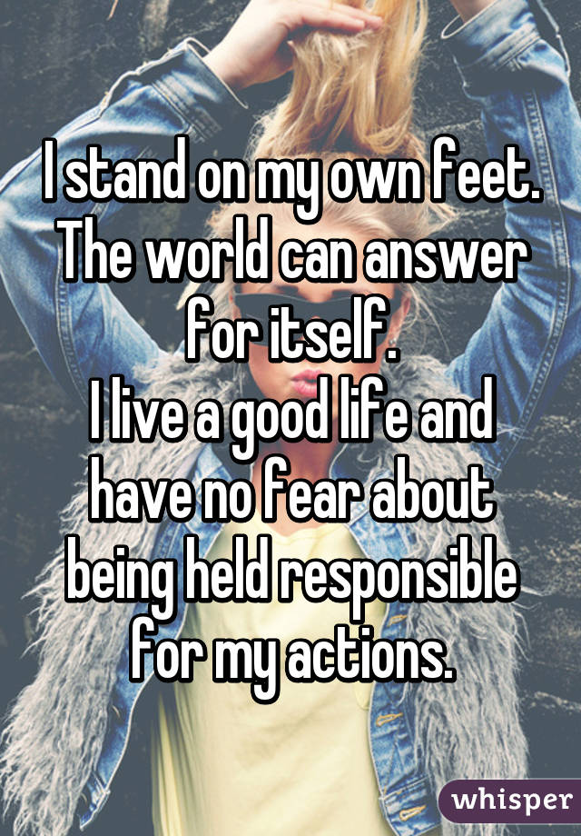 I stand on my own feet.
The world can answer for itself.
I live a good life and have no fear about being held responsible for my actions.