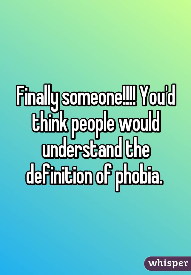 Finally someone!!!! You'd think people would understand the definition of phobia. 
