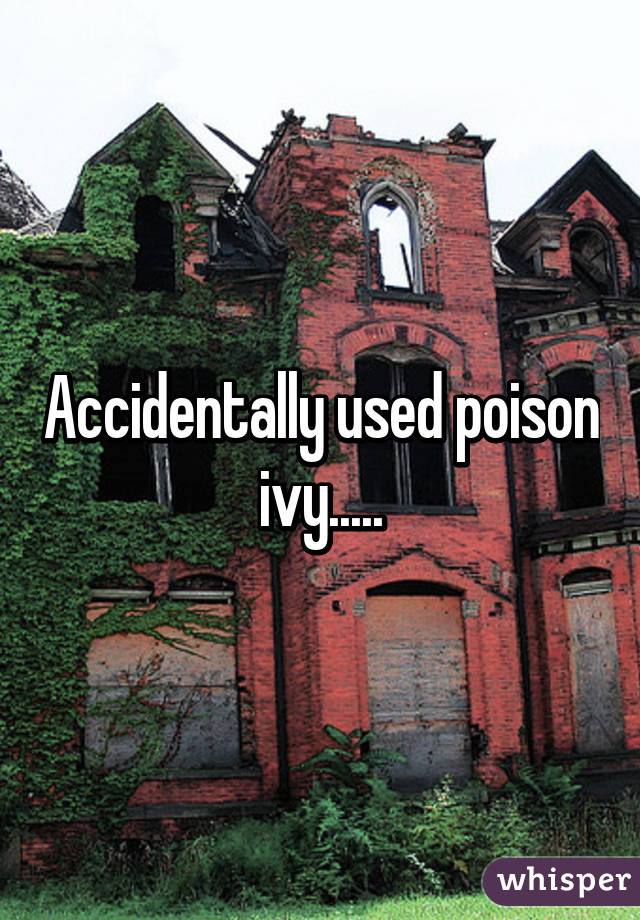 Accidentally used poison ivy.....