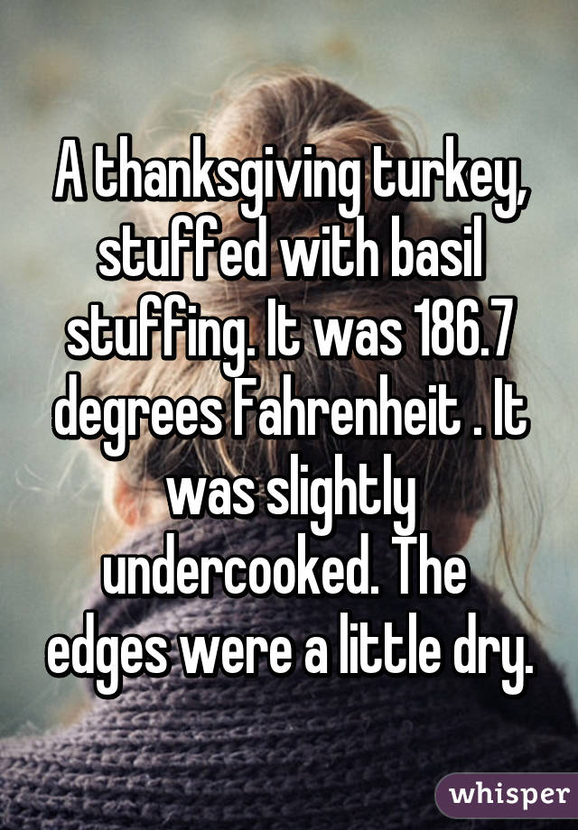 A thanksgiving turkey, stuffed with basil stuffing. It was 186.7 degrees Fahrenheit . It was slightly undercooked. The  edges were a little dry.